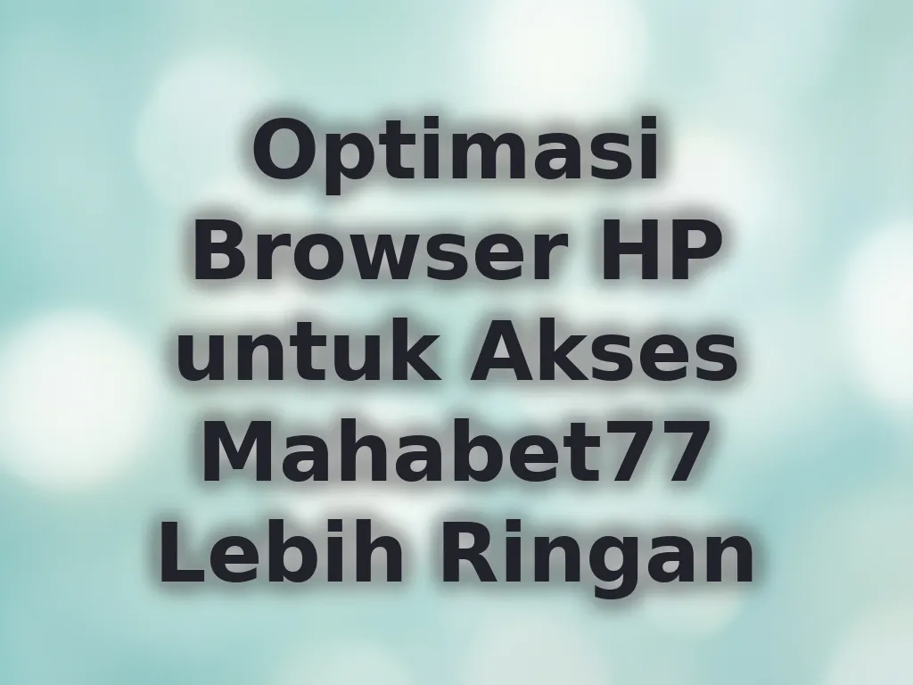 Optimasi Browser HP untuk Akses Mahabet77 Lebih Ringan