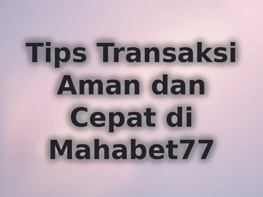 Tips Transaksi Aman dan Cepat di Mahabet77